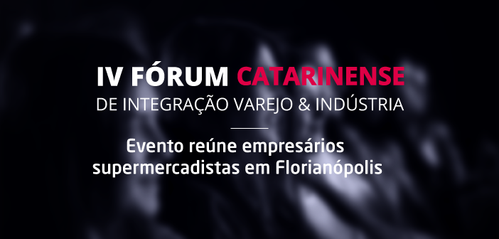 IV Fórum Catarinense de Integração Varejo e  Indústria reúne empresários supermercadistas em Florianópolis